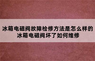 冰箱电磁阀故障检修方法是怎么样的 冰箱电磁阀坏了如何维修